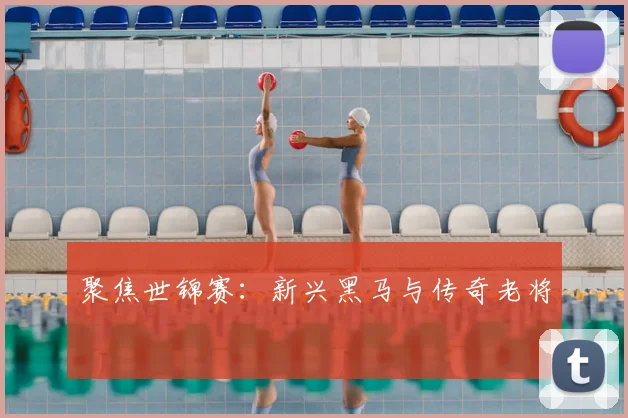 聚焦世锦赛：新兴黑马与传奇老将