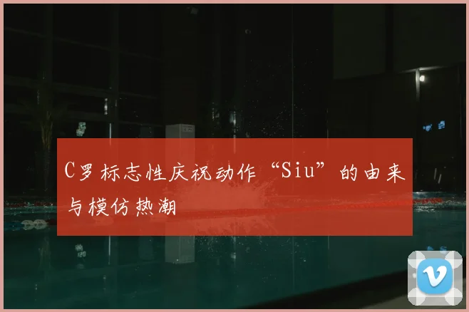 C罗标志性庆祝动作“Siu”的由来与模仿热潮
