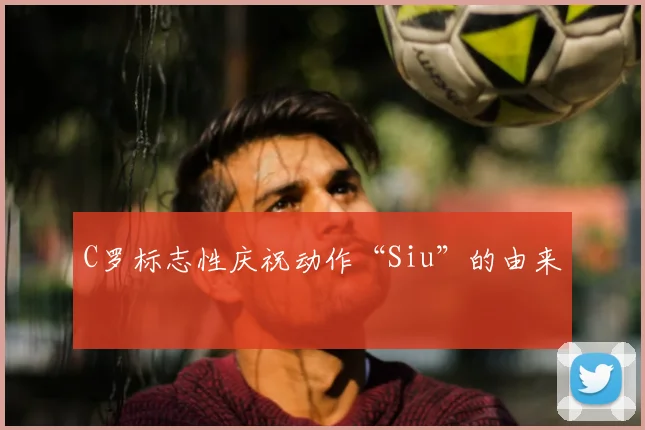 C罗标志性庆祝动作“Siu”的由来