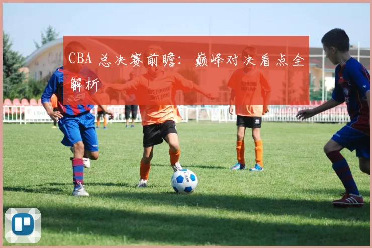 CBA 总决赛前瞻：巅峰对决看点全解析