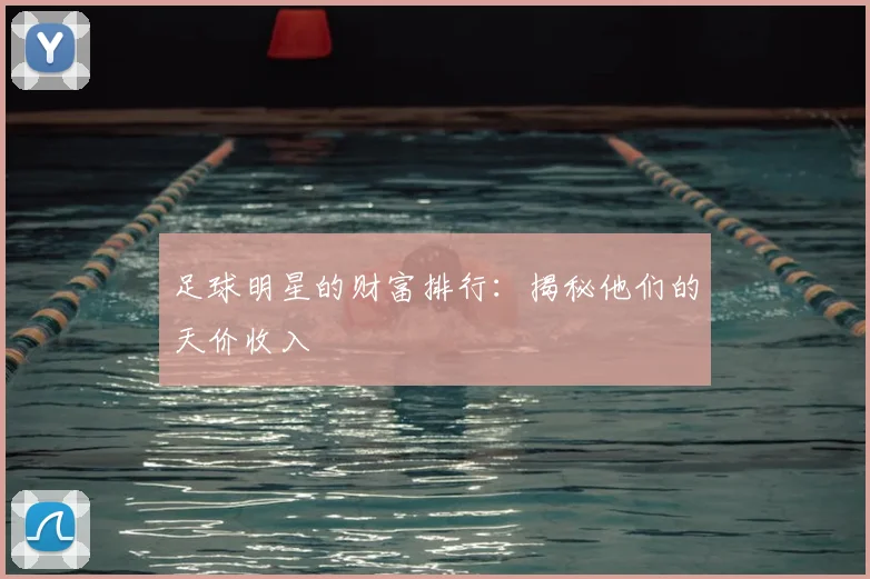 足球明星的财富排行：揭秘他们的天价收入
