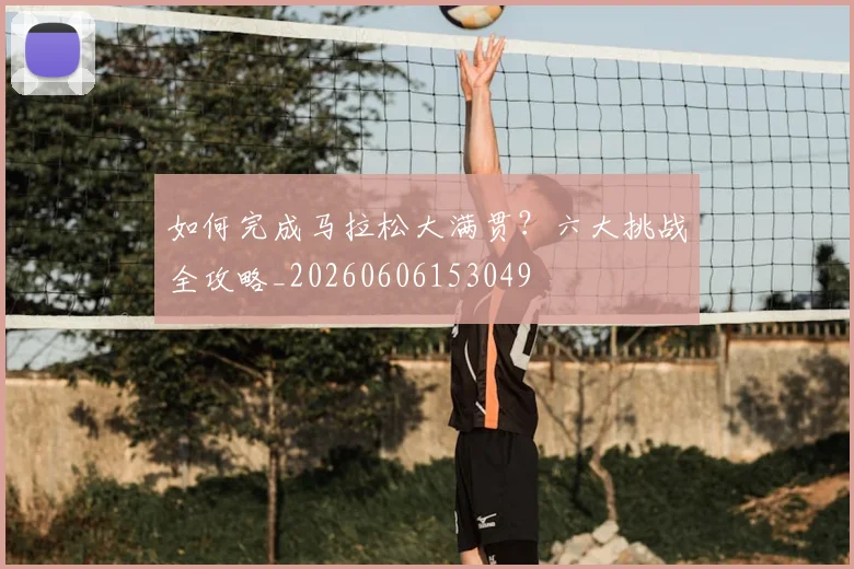 如何完成马拉松大满贯?六大挑战全攻略_20260606153049