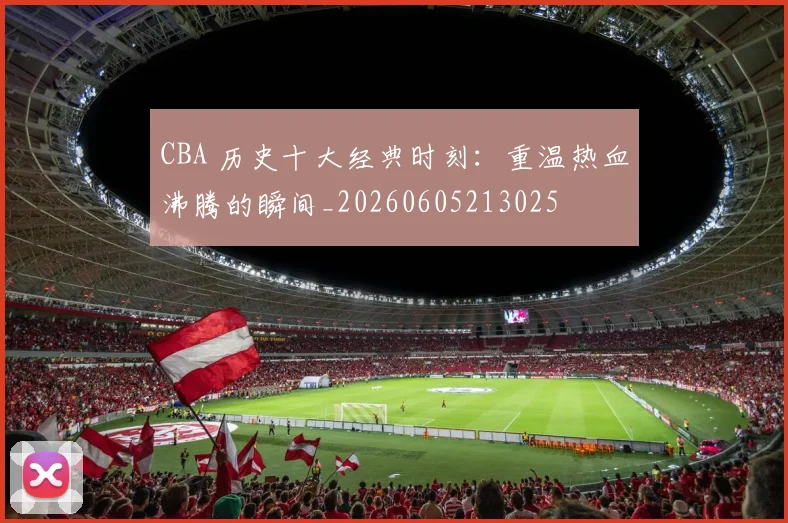 CBA 历史十大经典时刻:重温热血沸腾的瞬间_20260605213025