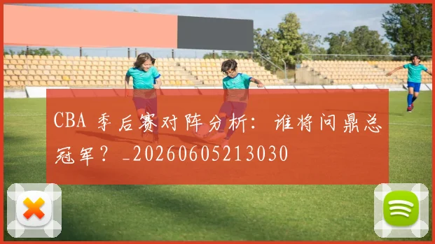 CBA 季后赛对阵分析:谁将问鼎总冠军?_20260605213030
