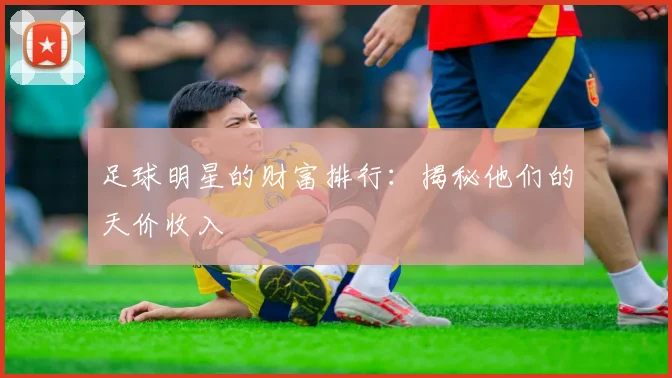 足球明星的财富排行:揭秘他们的天价收入