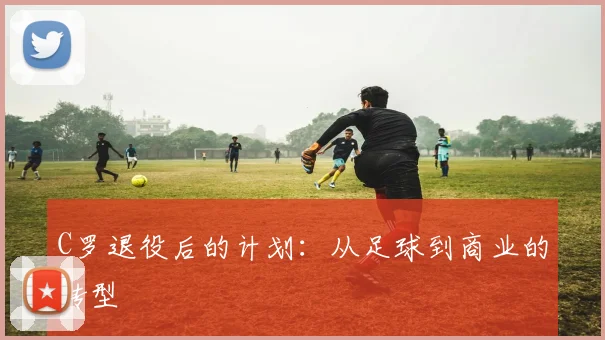 C罗退役后的计划:从足球到商业的转型