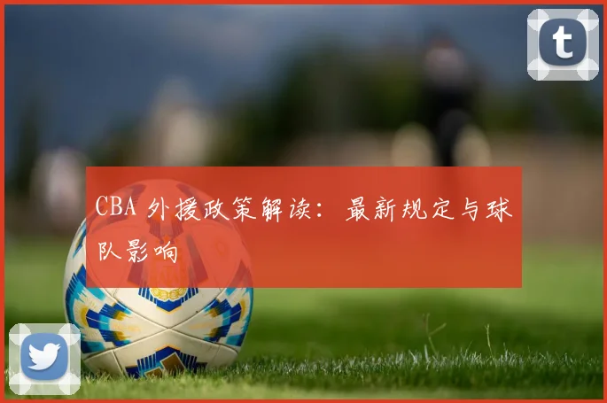 CBA 外援政策解读:最新规定与球队影响