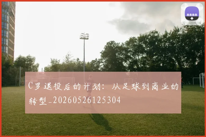 C罗退役后的计划：从足球到商业的转型_20260526125304